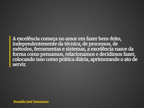 A excelência começa no amor em fazer bem-feito, independentemente da técnica, de processos, de métodos, ferramentas e sistemas, a excelência nasce da forma como... Frase de Ronaldo José Damaceno.