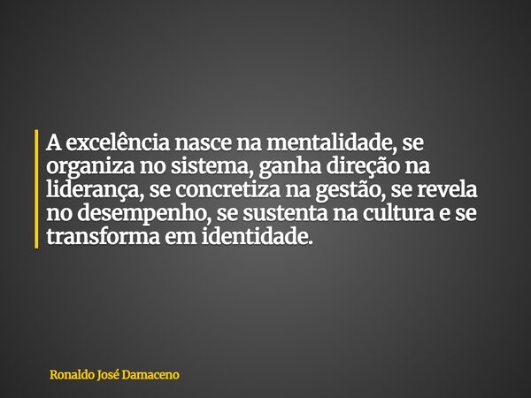 A excelência nasce na mentalidade, se organiza no sistema, ganha direção na liderança, se concretiza na gestão, se revela no desempenho, se sustenta na cultura ... Frase de Ronaldo José Damaceno.
