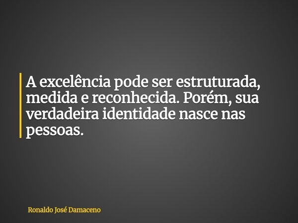 A excelência pode ser estruturada, medida e reconhecida. Porém, sua verdadeira identidade nasce nas pessoas.... Frase de Ronaldo José Damaceno.