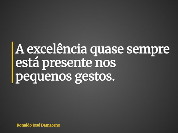 A excelência quase sempre está presente nos pequenos gestos.... Frase de Ronaldo José Damaceno.