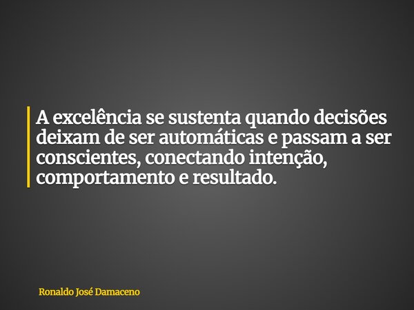 A excelência se sustenta quando decisões deixam de ser automáticas e passam a ser conscientes, conectando intenção, comportamento e resultado.... Frase de Ronaldo José Damaceno.