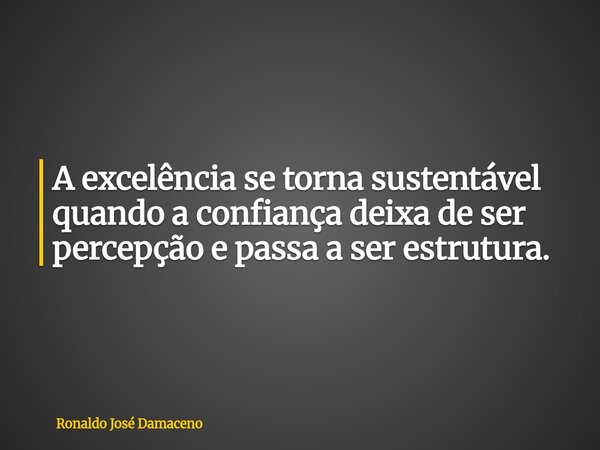 A excelência se torna sustentável quando a confiança deixa de ser percepção e passa a ser estrutura.... Frase de Ronaldo José Damaceno.