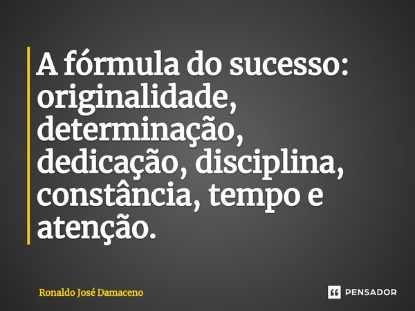 ⁠A fórmula do sucesso: originalidade, determinação, dedicação, disciplina, constância, tempo e atenção.... Frase de Ronaldo José Damaceno.