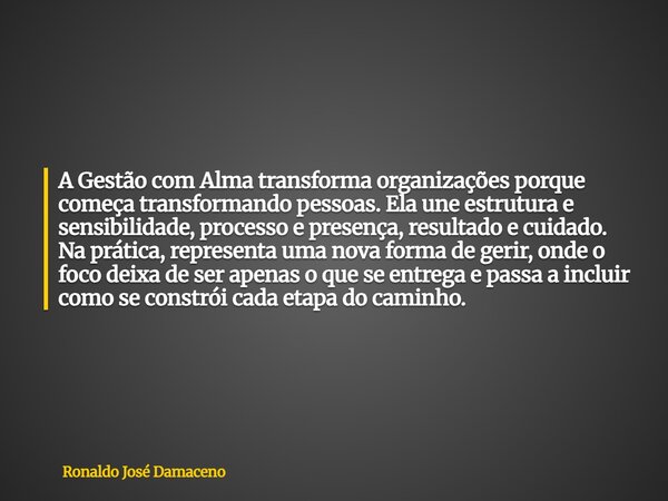 A Gestão com Alma transforma organizações porque começa transformando pessoas. Ela une estrutura e sensibilidade, processo e presença, resultado e cuidado. Na p... Frase de Ronaldo José Damaceno.