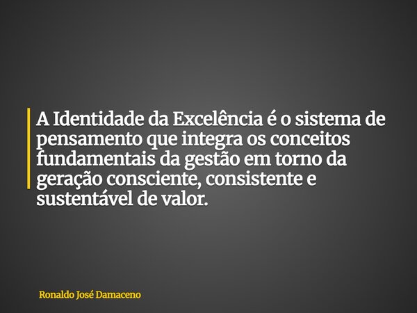 A Identidade da Excelência é o sistema de pensamento que integra os conceitos fundamentais da gestão em torno da geração consciente, consistente e sustentável d... Frase de Ronaldo José Damaceno.