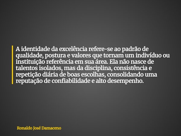 A identidade da excelência refere-se ao padrão de qualidade, postura e valores que tornam um indivíduo ou instituição referência em sua área. Ela não nasce de t... Frase de Ronaldo José Damaceno.