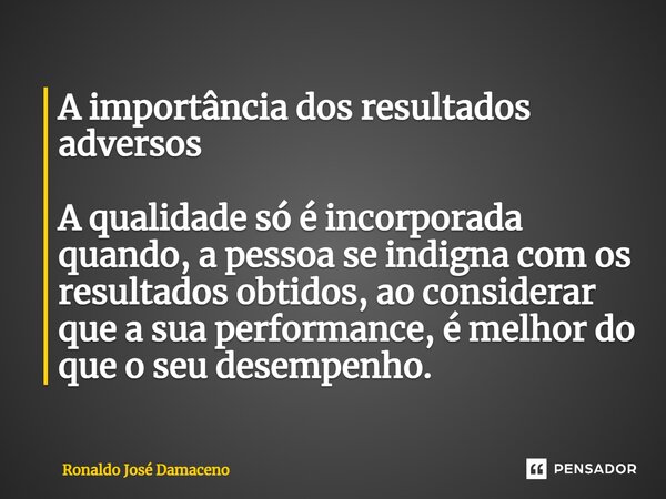 ⁠A importância dos resultados adversos A qualidade só é incorporada quando, a pessoa se indigna com os resultados obtidos, ao considerar que a sua performance, ... Frase de Ronaldo José Damaceno.