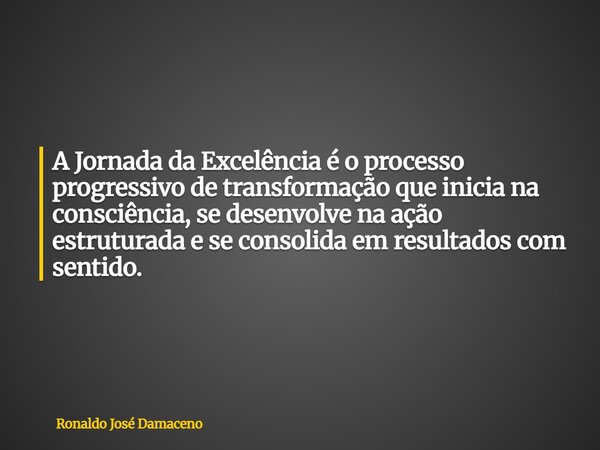 A Jornada da Excelência é o processo progressivo de transformação que inicia na consciência, se desenvolve na ação estruturada e se consolida em resultados com ... Frase de Ronaldo José Damaceno.