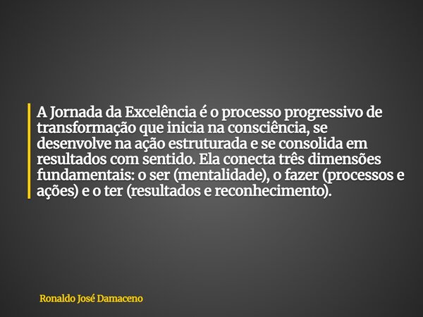 A Jornada da Excelência é o processo progressivo de transformação que inicia na consciência, se desenvolve na ação estruturada e se consolida em resultados com ... Frase de Ronaldo José Damaceno.