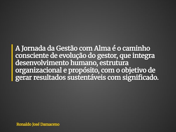 A Jornada da Gestão com Alma é o caminho consciente de evolução do gestor, que integra desenvolvimento humano, estrutura organizacional e propósito, com o objet... Frase de Ronaldo José Damaceno.