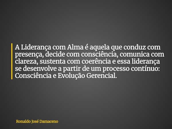 A Liderança com Alma é aquela que conduz com presença, decide com consciência, comunica com clareza, sustenta com coerência e essa liderança se desenvolve a par... Frase de Ronaldo José Damaceno.