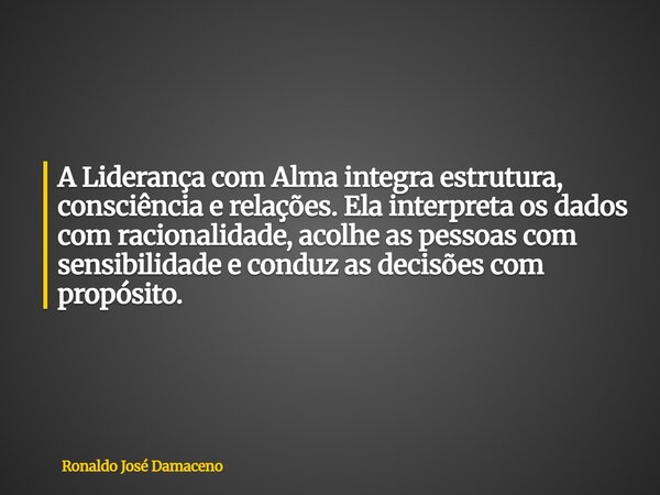 A Liderança com Alma integra estrutura, consciência e relações. Ela interpreta os dados com racionalidade, acolhe as pessoas com sensibilidade e conduz as decis... Frase de Ronaldo José Damaceno.