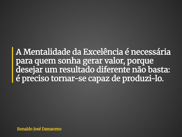 A Mentalidade da Excelência é necessária para quem sonha gerar valor, porque desejar um resultado diferente não basta: é preciso tornar-se capaz de produzi-lo.... Frase de Ronaldo José Damaceno.