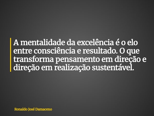 A mentalidade da excelência é o elo entre consciência e resultado. O que transforma pensamento em direção e direção em realização sustentável.... Frase de Ronaldo José Damaceno.