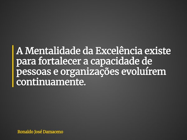 A Mentalidade da Excelência existe para fortalecer a capacidade de pessoas e organizações evoluírem continuamente.... Frase de Ronaldo José Damaceno.