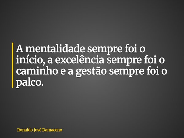A mentalidade sempre foi o início, a excelência sempre foi o caminho e a gestão sempre foi o palco.... Frase de Ronaldo José Damaceno.