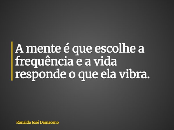 A mente é que escolhe a frequência e a vida responde o que ela vibra.... Frase de Ronaldo José Damaceno.