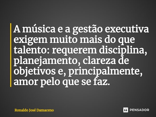 ⁠A música e a gestão executiva exigem muito mais do que talento: requerem disciplina, planejamento, clareza de objetivos e, principalmente, amor pelo que se faz... Frase de Ronaldo José Damaceno.