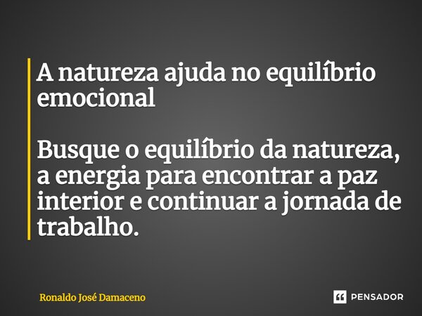 A natureza ajuda no equilíbrio emocional Busque o equilíbrio da natureza, a energia para encontrar a paz interior e continuar a jornada de trabalho.... Frase de Ronaldo José Damaceno.