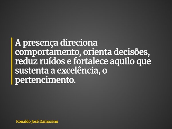 A presença direciona comportamento, orienta decisões, reduz ruídos e fortalece aquilo que sustenta a excelência, o pertencimento.... Frase de Ronaldo José Damaceno.