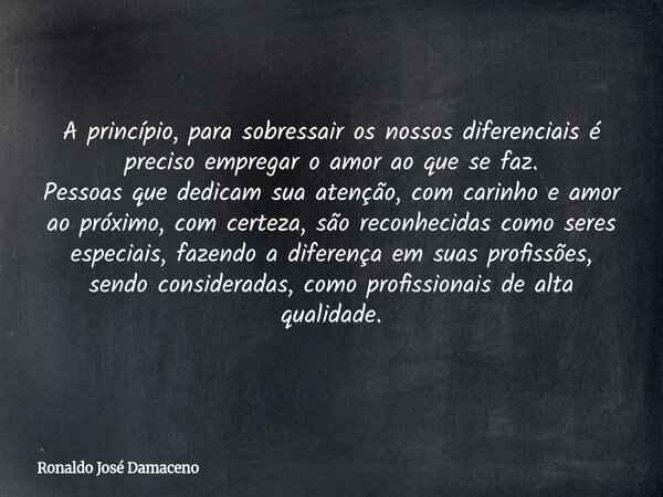 A princípio, para sobressair os nossos diferenciais é preciso empregar o amor ao que se faz. Pessoas que dedicam sua atenção, com carinho e amor ao próximo, com... Frase de Ronaldo José Damaceno.