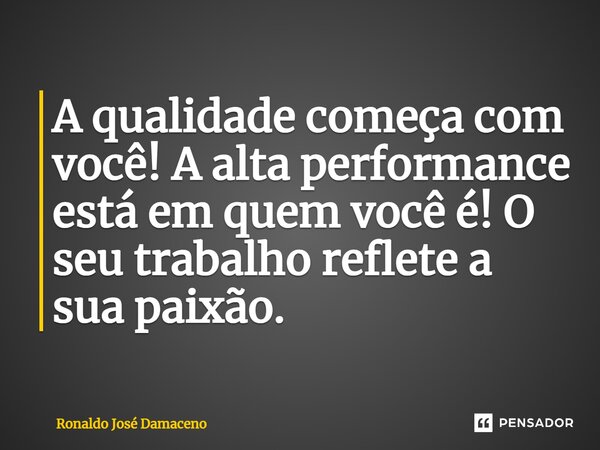 ⁠A qualidade começa com você! A alta performance está em quem você é! O seu trabalho reflete a sua paixão.... Frase de Ronaldo José Damaceno.