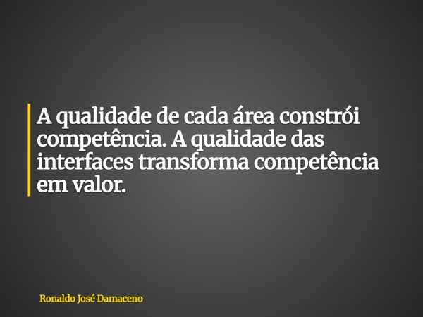 A qualidade de cada área constrói competência. A qualidade das interfaces transforma competência em valor.... Frase de Ronaldo José Damaceno.