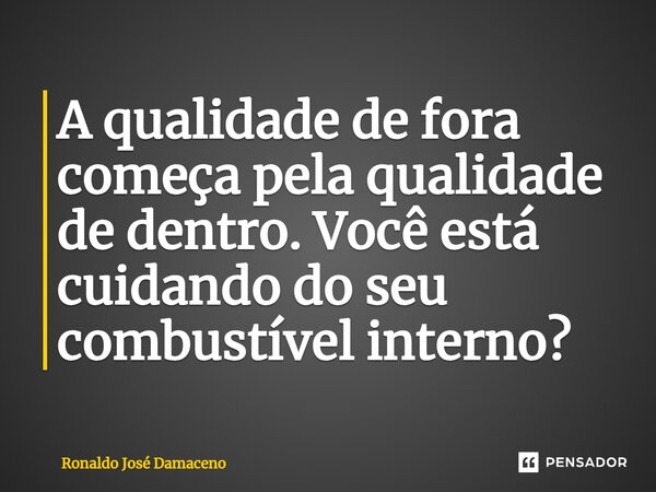 ⁠A qualidade de fora começa pela qualidade de dentro. Você está cuidando do seu combustível interno?... Frase de Ronaldo José Damaceno.