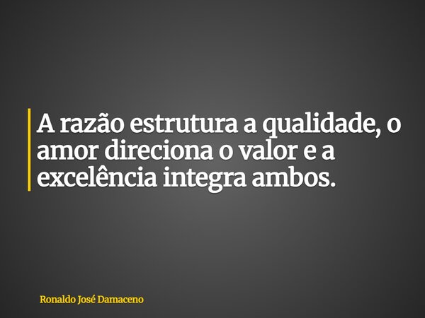 A razão estrutura a qualidade, o amor direciona o valor e a excelência integra ambos.... Frase de Ronaldo José Damaceno.