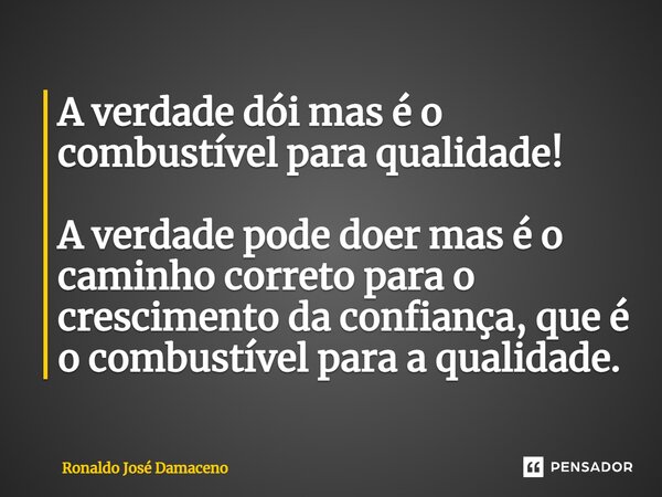 A verdade dói mas é o combustível para qualidade! ⁠A verdade pode doer mas é o caminho correto para o crescimento da confiança, que é o combustível para a quali... Frase de Ronaldo José Damaceno.