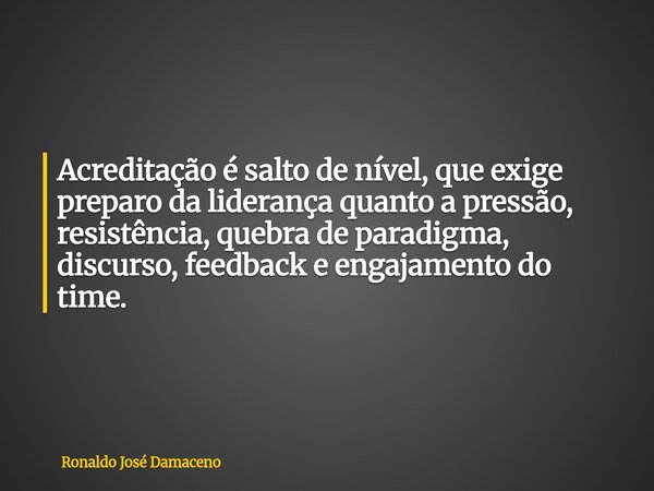 Acreditação é salto de nível, que exige preparo da liderança quanto a pressão, resistência, quebra de paradigma, discurso, feedback e engajamento do time.... Frase de Ronaldo José Damaceno.
