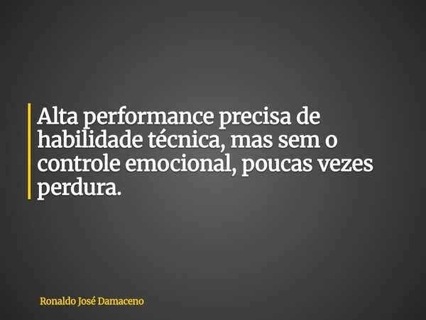 Alta performance precisa de habilidade técnica, mas sem o controle emocional, poucas vezes perdura.... Frase de Ronaldo José Damaceno.