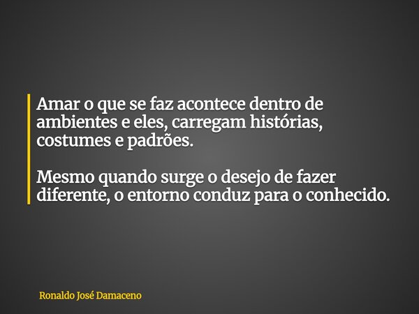 Amar o que se faz acontece dentro de ambientes e eles, carregam histórias, costumes e padrões. Mesmo quando surge o desejo de fazer diferente, o entorno conduz ... Frase de Ronaldo José Damaceno.