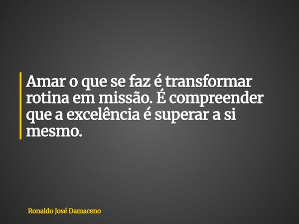Amar o que se faz é transformar rotina em missão. É compreender que a excelência é superar a si mesmo.... Frase de Ronaldo José Damaceno.