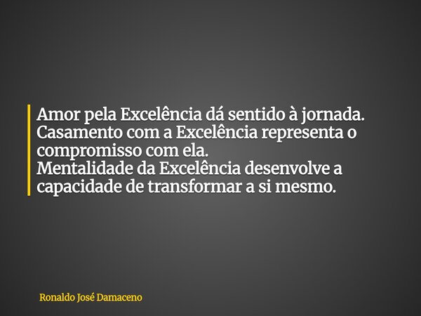 Amor pela Excelência dá sentido à jornada. Casamento com a Excelência representa o compromisso com ela. Mentalidade da Excelência desenvolve a capacidade de tra... Frase de Ronaldo José Damaceno.