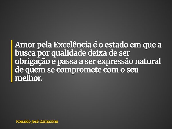 Amor pela Excelência é o estado em que a busca por qualidade deixa de ser obrigação e passa a ser expressão natural de quem se compromete com o seu melhor.... Frase de Ronaldo José Damaceno.