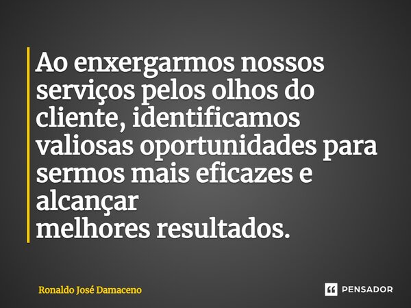 ⁠Ao enxergarmos nossos serviços pelos olhos do cliente, identificamos valiosas oportunidades para sermos mais eficazes e alcançar melhoresresultados.... Frase de Ronaldo José Damaceno.