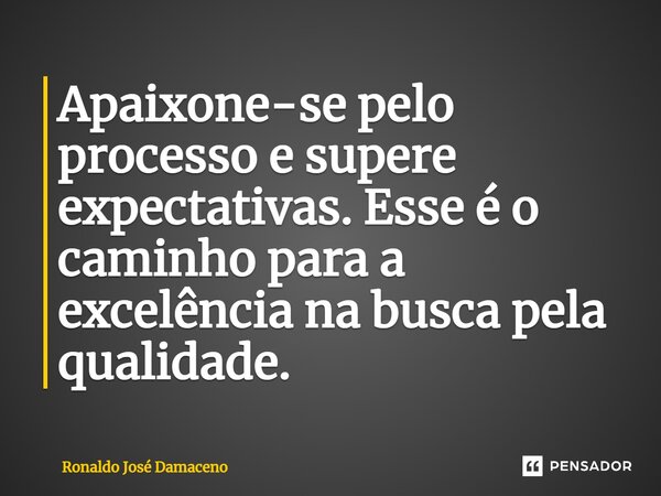⁠Apaixone-se pelo processo e supere expectativas. Esse é o caminho para a excelência na busca pela qualidade.... Frase de Ronaldo José Damaceno.