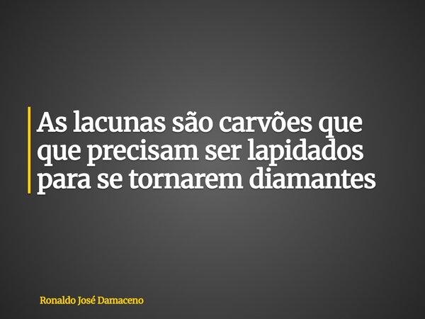 As lacunas são carvões que que precisam ser lapidados para se tornarem diamantes... Frase de Ronaldo José Damaceno.