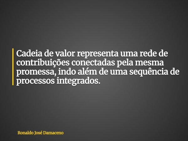 Cadeia de valor representa uma rede de contribuições conectadas pela mesma promessa, indo além de uma sequência de processos integrados.... Frase de Ronaldo José Damaceno.