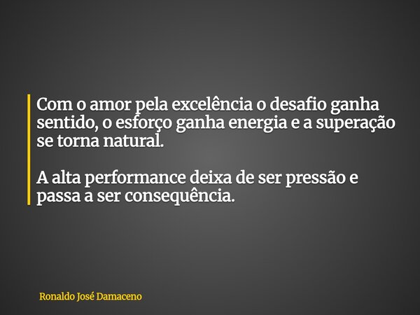 Com o amor pela excelência o desafio ganha sentido, o esforço ganha energia e a superação se torna natural. A alta performance deixa de ser pressão e passa a se... Frase de Ronaldo José Damaceno.