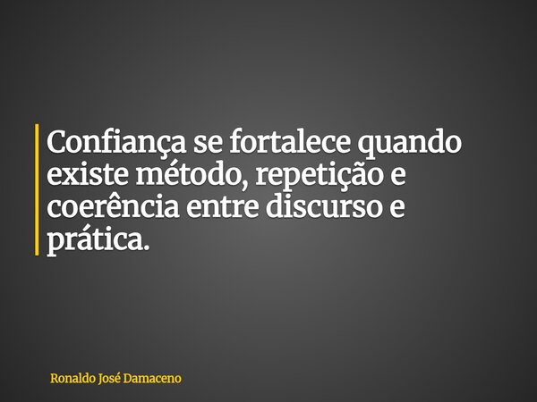 Confiança se fortalece quando existe método, repetição e coerência entre discurso e prática.... Frase de Ronaldo José Damaceno.