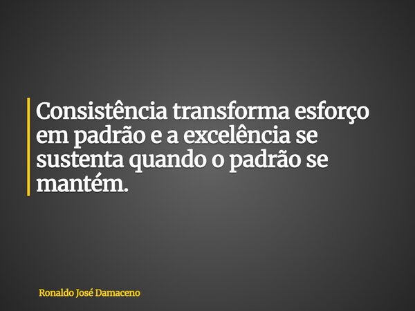 Consistência transforma esforço em padrão e a excelência se sustenta quando o padrão se mantém.... Frase de Ronaldo José Damaceno.
