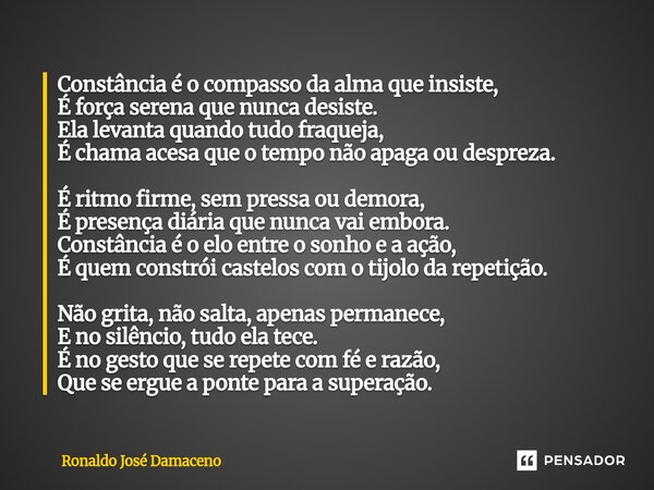 Constância é o compasso da alma que insiste, É força serena que nunca desiste. Ela levanta quando tudo fraqueja, É chama acesa que o tempo não apaga ou desprez... Frase de Ronaldo José Damaceno.