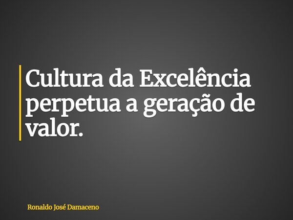 Cultura da Excelência perpetua a geração de valor.... Frase de Ronaldo José Damaceno.