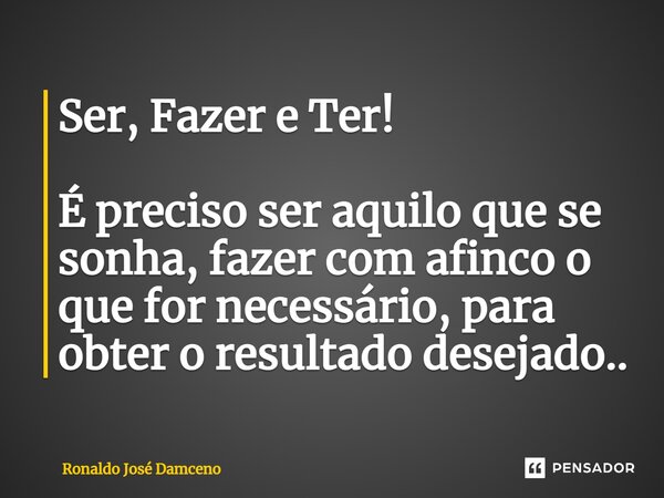 ⁠Ser, Fazer e Ter! É preciso ser aquilo que se sonha, fazer com afinco o que for necessário, para obter o resultado desejado..... Frase de Ronaldo José Damceno.