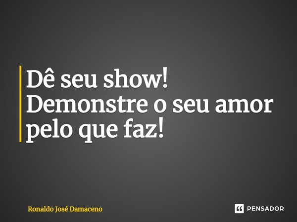⁠Dê seu show! Demonstre o seu amor pelo que faz!... Frase de Ronaldo José Damaceno.