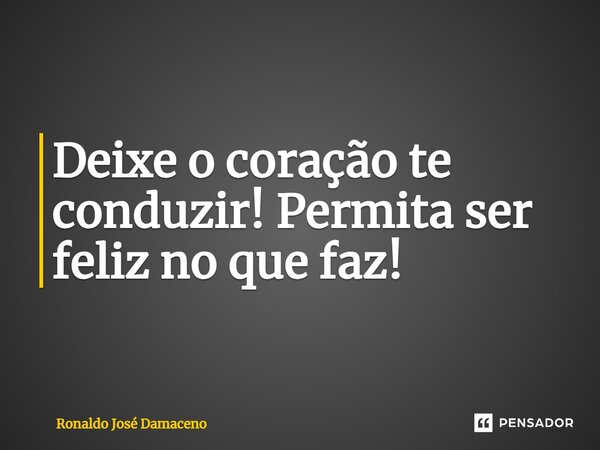 ⁠Deixe o coração te conduzir! Permita ser feliz no que faz!... Frase de Ronaldo José Damaceno.