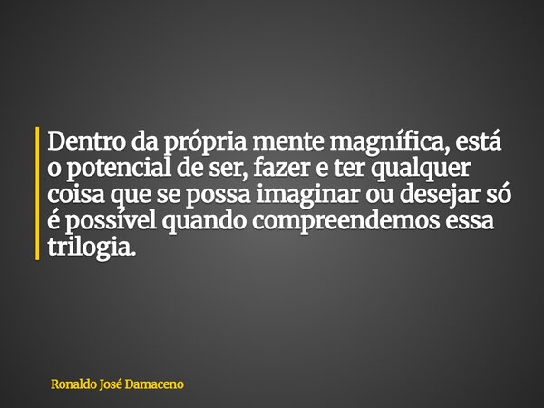 Dentro da própria mente magnífica, está o potencial de ser, fazer e ter qualquer coisa que se possa imaginar ou desejar só é possível quando compreendemos essa ... Frase de Ronaldo José Damaceno.