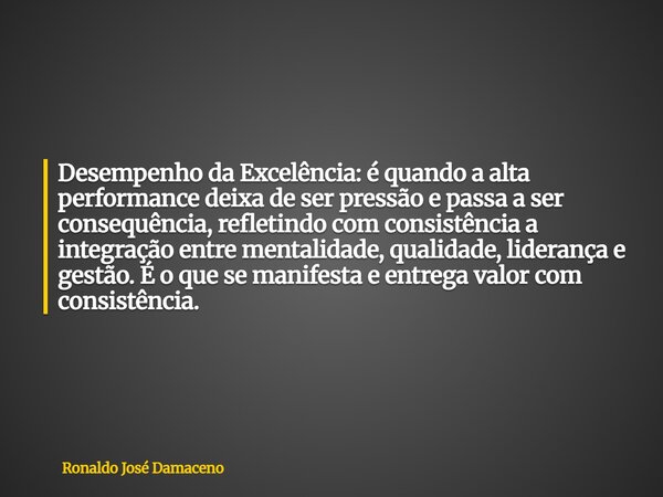 Desempenho da Excelência: é quando a alta performance deixa de ser pressão e passa a ser consequência, refletindo com consistência a integração entre mentalidad... Frase de Ronaldo José Damaceno.